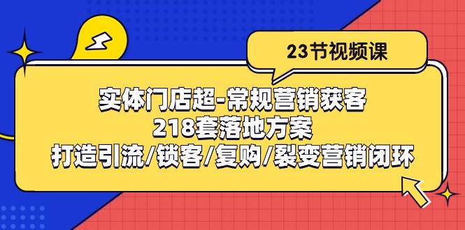 fy3871期-实体门店超常规营销获客：218套落地方案/打造引流/锁客/复购/裂变营销