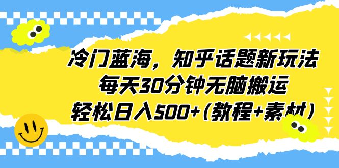 （6567期）冷门蓝海，知乎话题新玩法，每天30分钟无脑搬运，轻松日入500+(教程+素材)(《冷门蓝海，知乎话题新玩法，每天30分钟无脑搬运，轻松日入500+》简单操作，高收益项目)